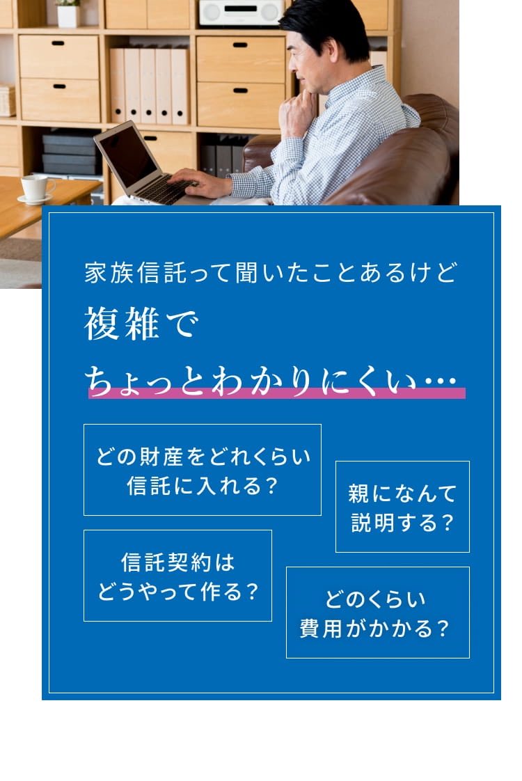  家族信託って聞いたことあるけど複雑でちょっとわかりにくい… 親になんて説明する？ 信託契約はどうやって作る？ どのくらい費用がかかる？